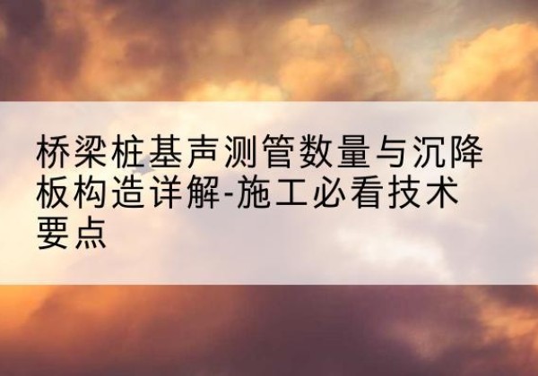峨边桩基需要预埋几根声测管？-桥梁桩基声测管数量与沉降板构造详解-施工必看技术要点