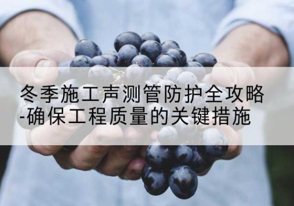 峨边冬季施工声测管有哪些防护要点？-冬季施工声测管防护全攻略-确保工程质量的关键措施