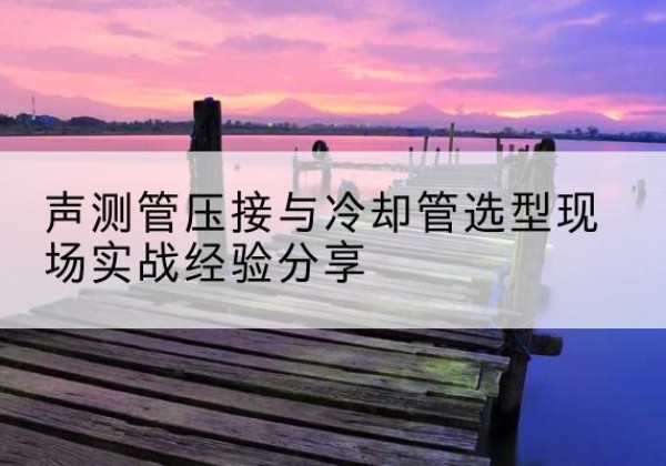 峨边钳压式声测管如何压接才合格？-声测管压接与冷却管选型现场实战经验分享